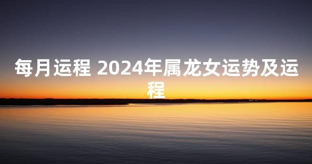 每月运程 2024年属龙女运势及运程